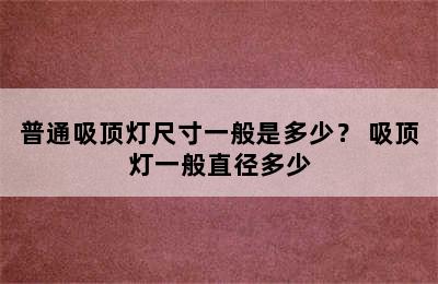 普通吸顶灯尺寸一般是多少？ 吸顶灯一般直径多少